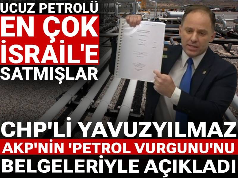CHP'li Yavuzyılmaz AKP'nin 'petrol vurgunu'nu belgeleriyle açıkladı: Ucuz petrolü en çok İsrail'e satmışlar