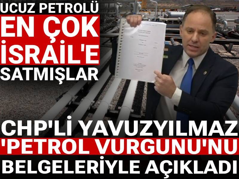 CHP'li Yavuzyılmaz 'petrol vurgunu'nu belgeleriyle açıkladı: Ucuz petrolü en çok İsrail'e satmışlar