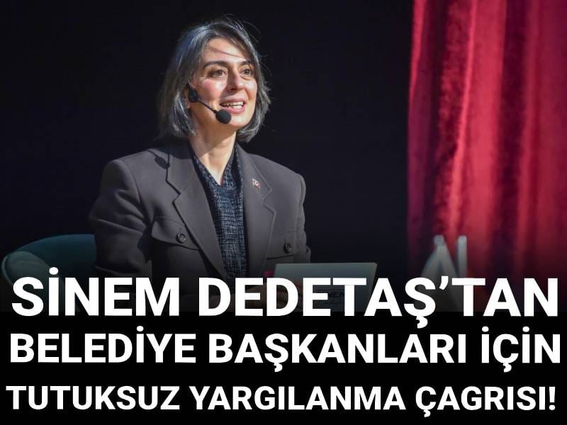 Sinem Dedetaş’tan belediye başkanları için tutuksuz yargılanma çağrısı!