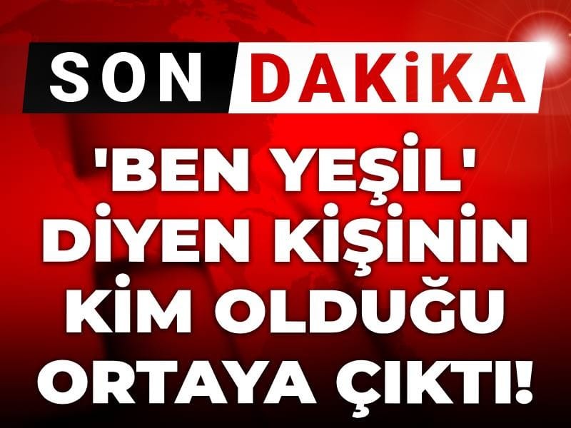 Son dakika | 'Ben Yeşil' diyen kişinin kim olduğu ortaya çıktı