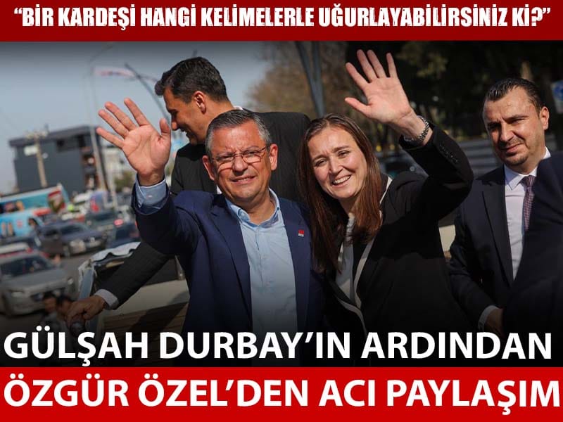 Durbay’ın vefatının ardından Özgür Özel'den acı paylaşım: "Nasıl dayanılır? Ya sabır ya sabır..."