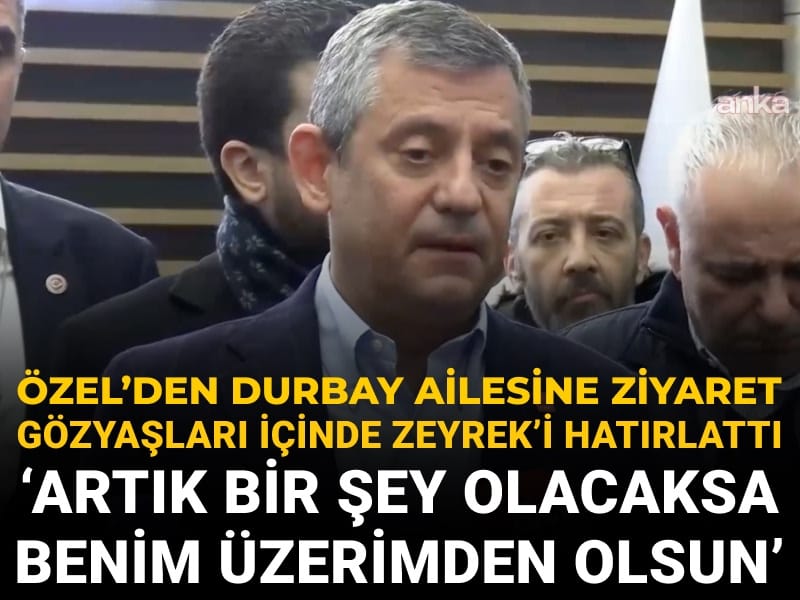 Özel'den Durbay ailesine ziyaret sonrası gözyaşları içinde açıklama: Artık bir şey olacaksa bana olsun