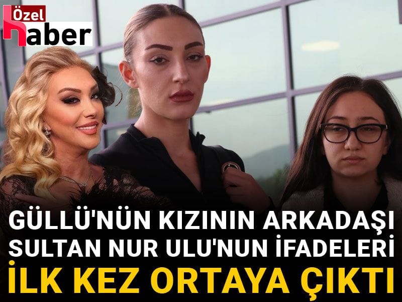 Son Dakika | Güllü'nün kızının arkadaşı Sultan Nur Ulu'nun ifadeleri ilk kez ortaya çıktı