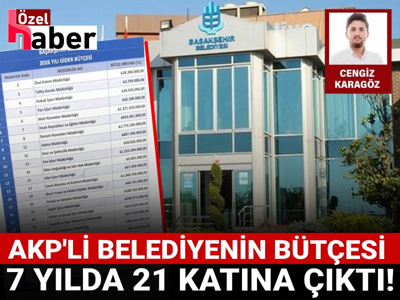 AKP'li Başakşehir Belediyesi'nin bütçesi 7 yılda 21 katına çıktı!