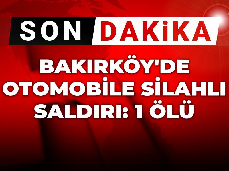 Son dakika! Bakırköy'de otomobile silahlı saldırı: 1 ölü