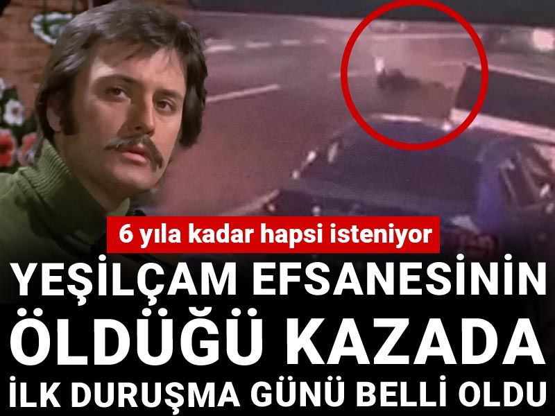 Yeşilçam efsanesinin öldüğü kazada ilk duruşma günü belli oldu: 6 yıla kadar hapsi isteniyor