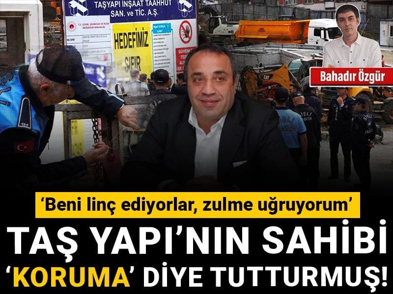 Taş Yapı’nın sahibi ‘koruma’ diye tutturmuş! ‘Beni linç ediyorlar, zulme uğruyorum’