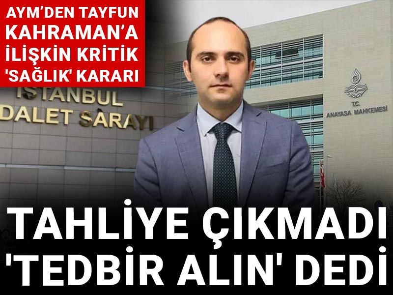 AYM’den Tayfun Kahraman’a ilişkin kritik 'sağlık' kararı: Tahliye çıkmadı 'tedbir alın' dedi