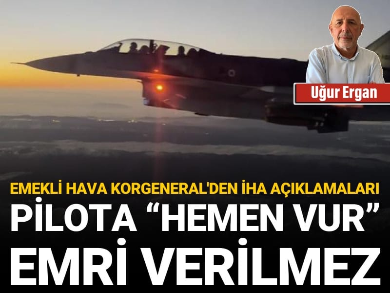 Emekli Hava Korgeneral’den İHA açıklamaları: Pilota “hemen vur” emri verilmez