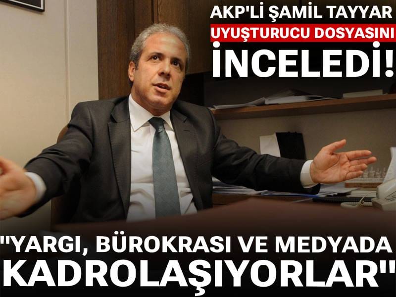 AKP'li Şamil Tayyar uyuşturucu dosyasını inceledi: Yargı, bürokrasi ve medyada kadrolaşıyorlar