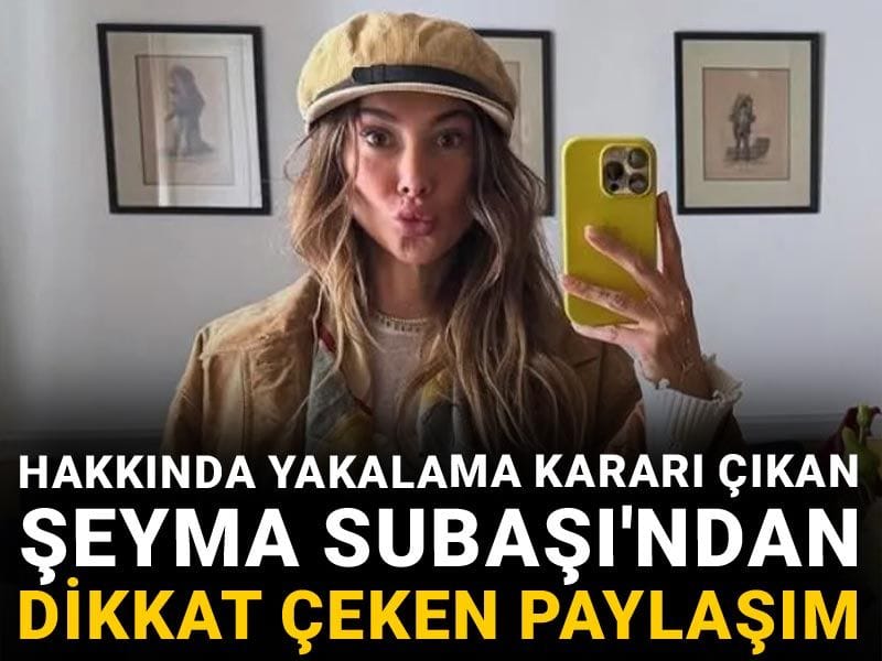 Hakkında yakalama kararı çıkan Şeyma Subaşı'ndan dikkat çeken paylaşım