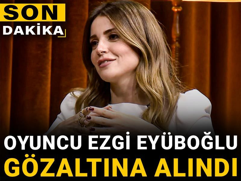 Son Dakika |  Oyuncu Ezgi Eyüboğlu gözaltına alındı