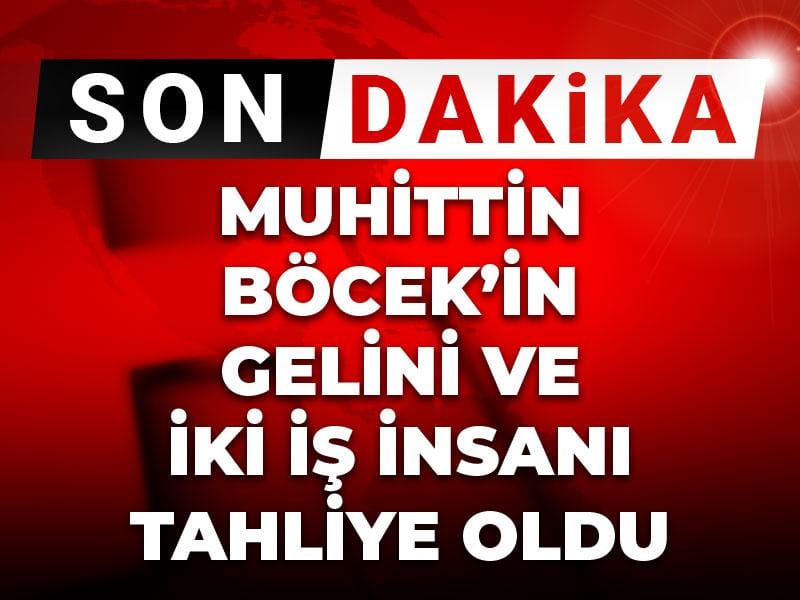 Son Dakika | Muhittin Böcek’in gelini ve iki iş insanı tahliye oldu
