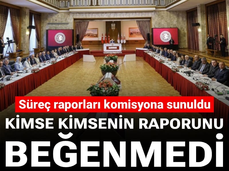 Süreç raporları komisyona sunuldu: Kimse kimsenin raporunu beğenmedi