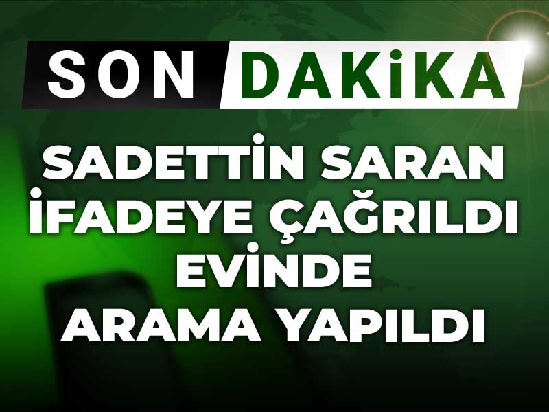 Sadettin Saran ifadeye çağrıldı: Evinde arama yapıldı