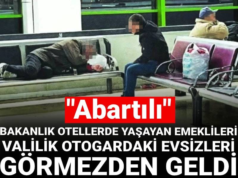 Bakanlık otellerde yaşayan emeklileri Valilik otogardaki evsizleri görmezden geldi: "Abartılı"