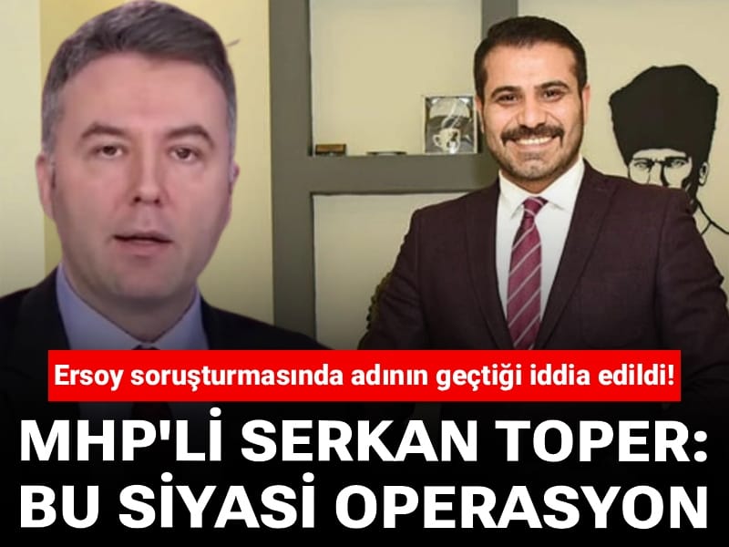Ersoy soruşturmasında adının geçtiği iddia edildi! MHP'li Serkan Toper: Bu siyasi operasyon