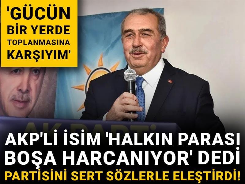 AKP'li isim 'Halkın parası boşa harcanıyor' dedi partisini sert sözlerle eleştirdi! 'Gücün bir yerde toplanmasına karşıyım'