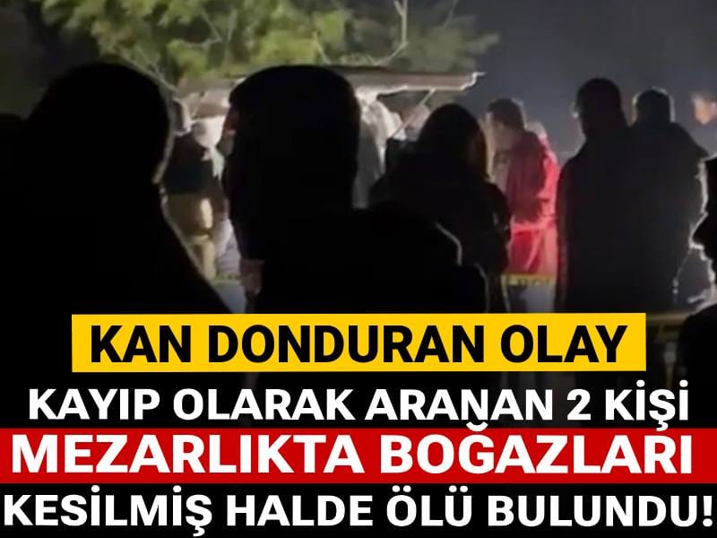 Kayıp olarak aranan 2 kişi mezarlıkta boğazları kesilmiş halde ölü bulundu!