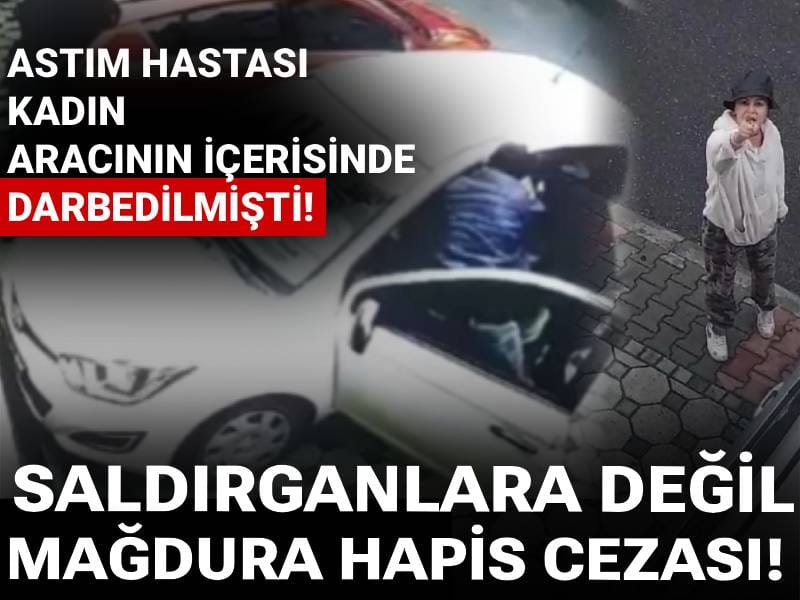 Astım hastası kadın aracının içerisinde darbedilmişti! Saldırganlara değil mağdura hapis cezası