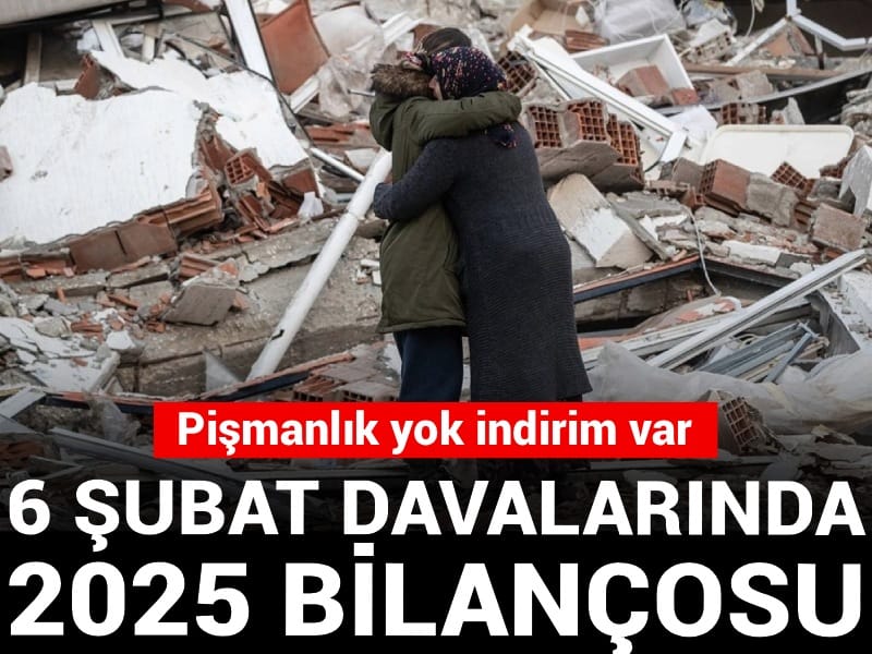 6 Şubat davalarında 2025 bilançosu: Pişmanlık yok indirim var