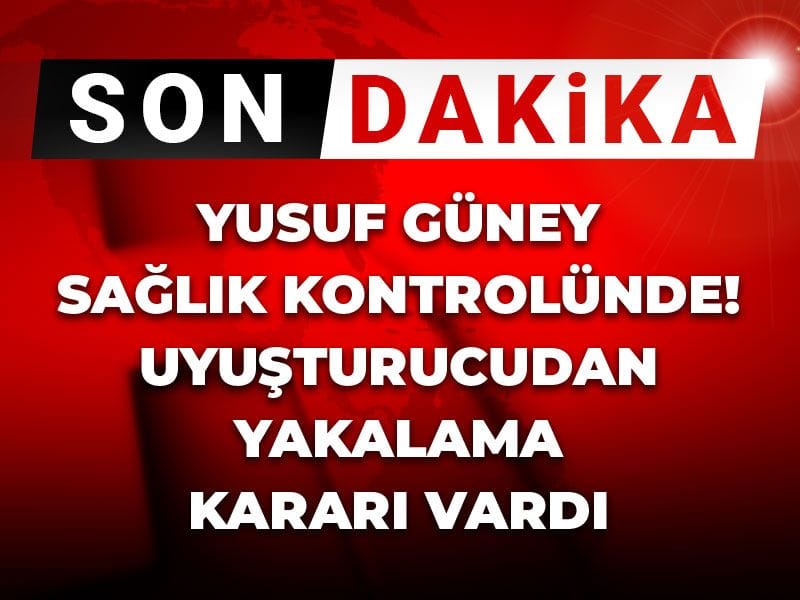 Yusuf Güney sağlık kontrolünde! Uyuşturucudan yakalama kararı vardı