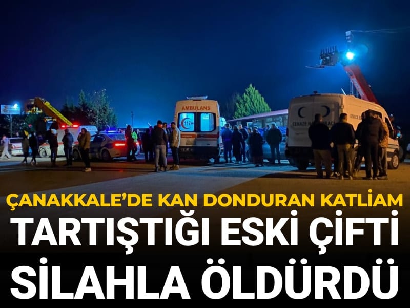 Çanakkale’de kan donduran katliam! Tartıştığı eski çifti silahla öldürdü