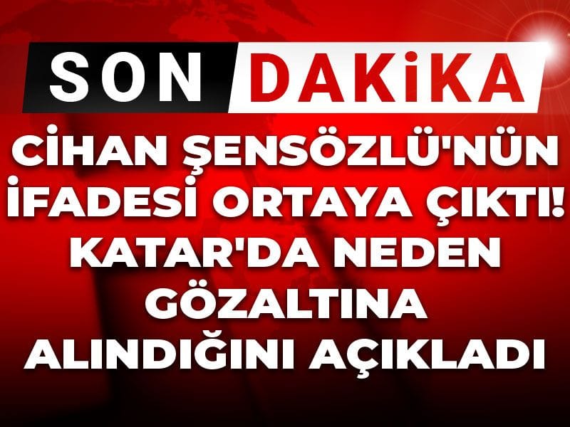 Son Dakika | Cihan Şensözlü'nün ifadesi ortaya çıktı! Katar'da neden gözaltına alındığını açıkladı