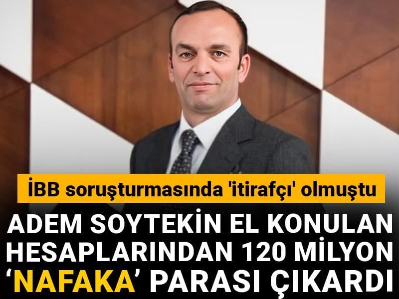 Adem Soytekin el konulan hesaplarından 120 milyon 'nafaka' parası çıkardı! İBB soruşturmasında 'itirafçı' olmuştu