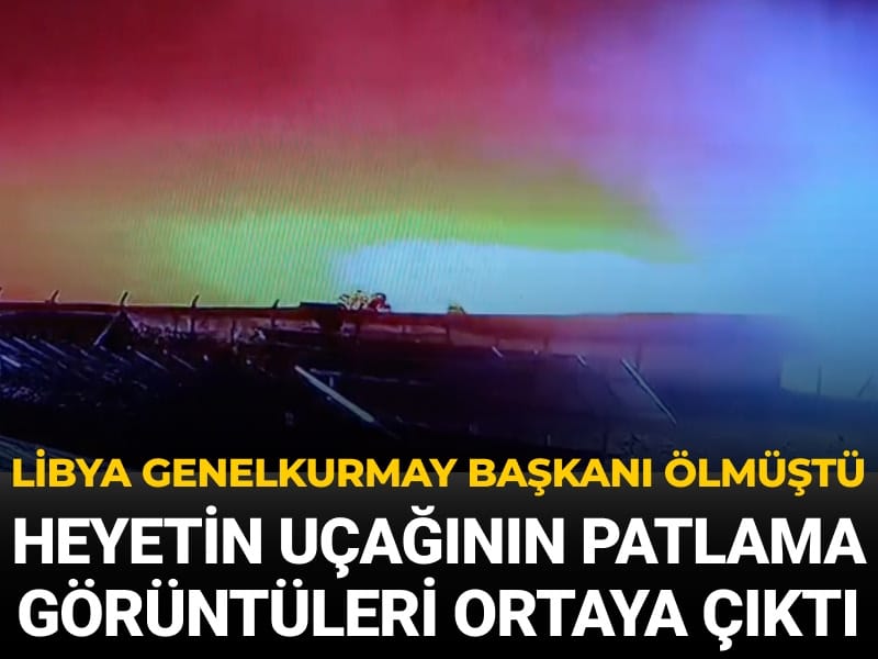 Libya Genelkurmay Başkanı ölmüştü: Heyetin uçağının patlama anı ortaya çıktı