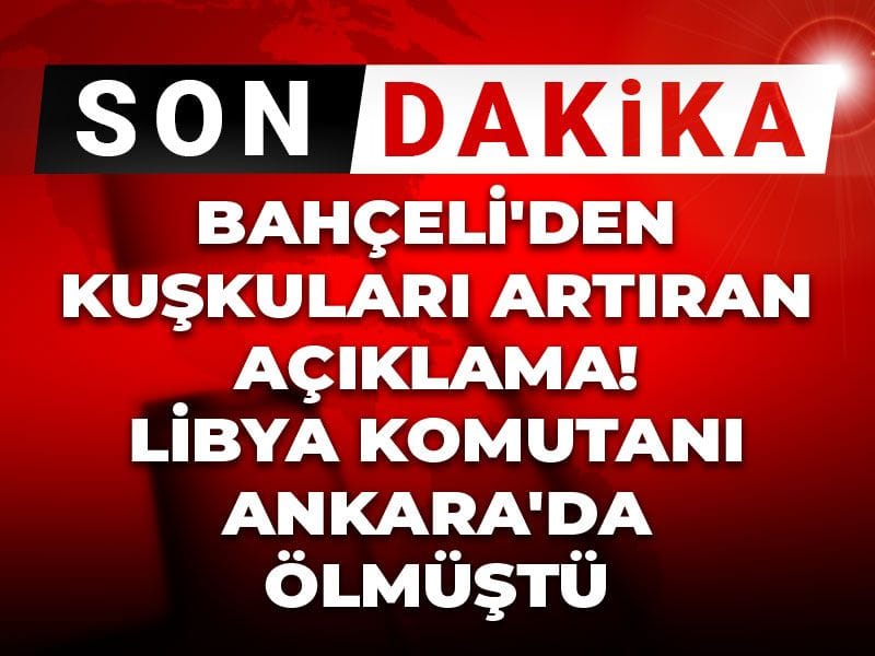 Son Dakika | Bahçeli'den kuşkuları artıran açıklama! Libya Komutanı Ankara'da ölmüştü