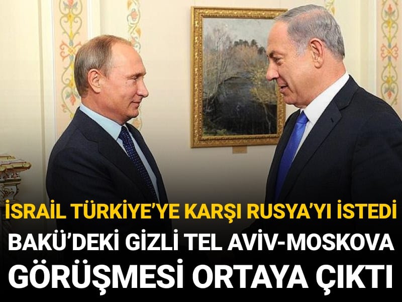 Bakü'deki gizli Moskova-Tel Aviv görüşmesi ortaya çıktı: İsrail Türkiye'ye karşı Rusya'yı istedi