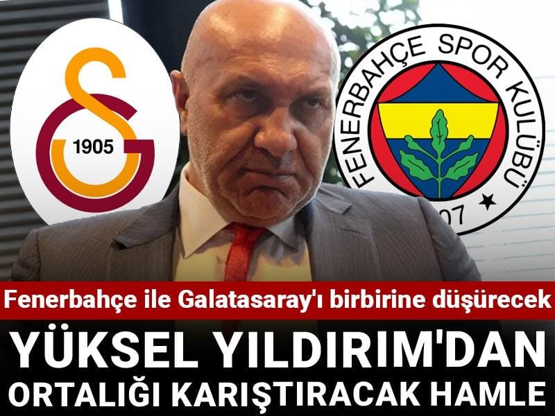 Fenerbahçe ile Galatasaray'ı birbirine düşürecek: Yüksel Yıldırım'dan ortalığı karıştıracak hamle