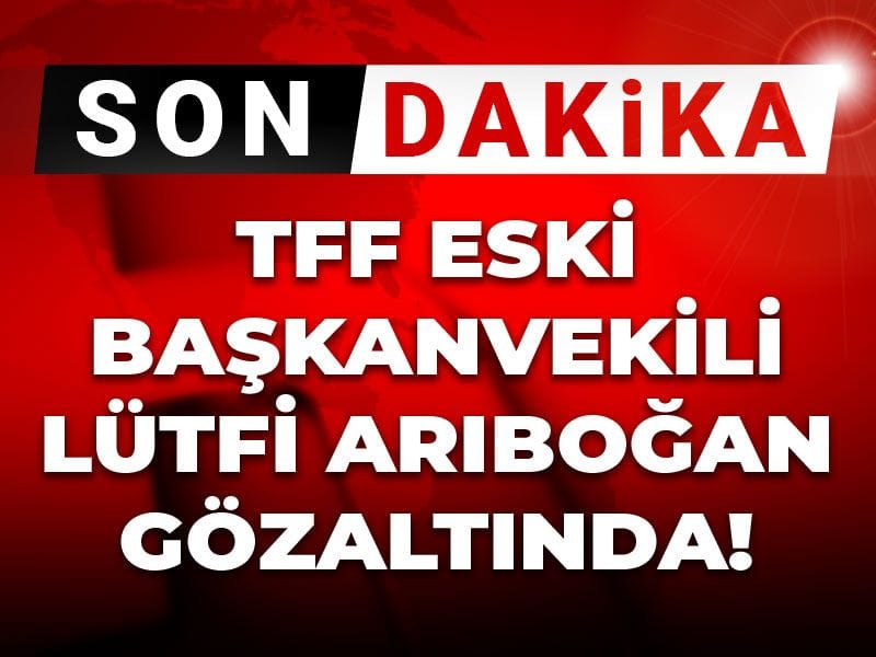 Son dakika |TFF eski Başkanvekili Lütfi Arıboğan gözaltında