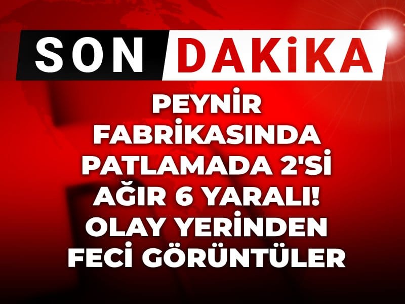 Peynir fabrikasında patlamada 2'si ağır 6 yaralı! Olay yerinden feci görüntüler