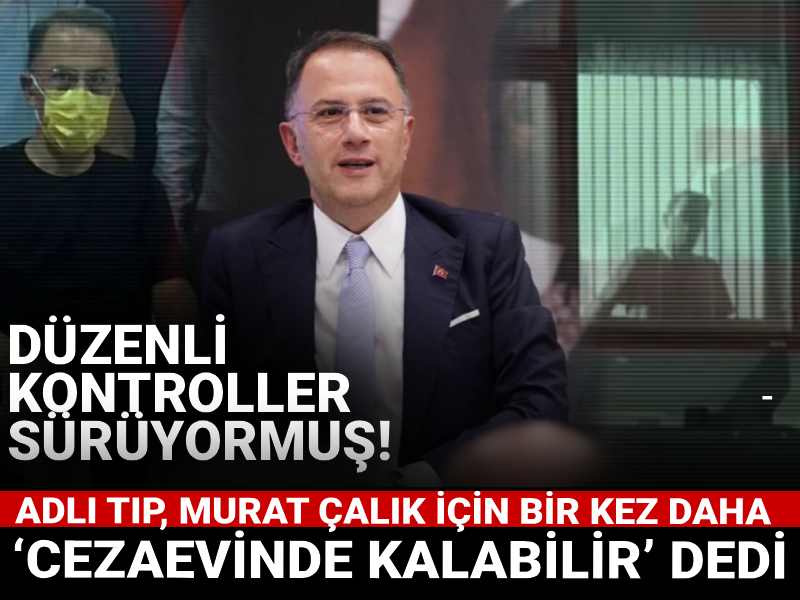 Adli Tıp, Murat Çalık için bir kez daha ‘cezaevinde kalabilir’ dedi: Düzenli kontroller sürüyormuş!