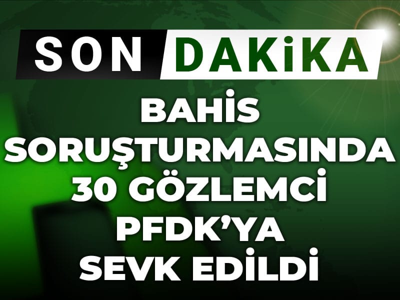 Bahis soruşturmasında yeni gelişme: 30 gözlemci PFDK'ya sevk edildi