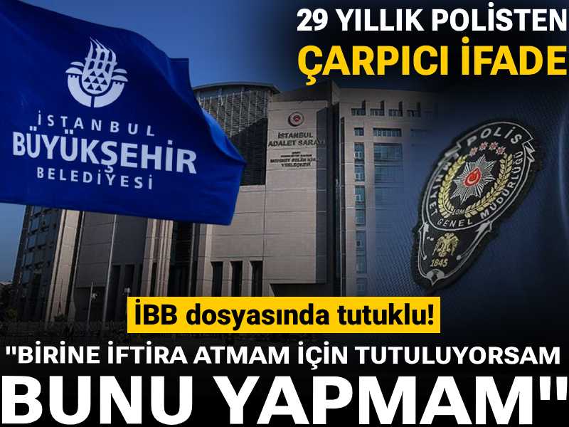 İBB dosyasında tutuklu! 29 yıllık polisten çarpıcı ifade: Birine iftira atmam için tutuluyorsam bunu yapmam