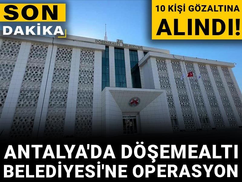 Son dakika! Antalya'da Döşemealtı Belediyesi'ne operasyon: 10 kişi gözaltına alındı!
