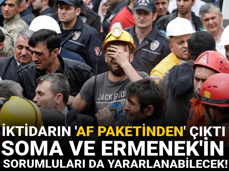 İktidarın 'af paketinden' çıktı: Soma ve Ermenek'in sorumluları da yararlanabilecek!