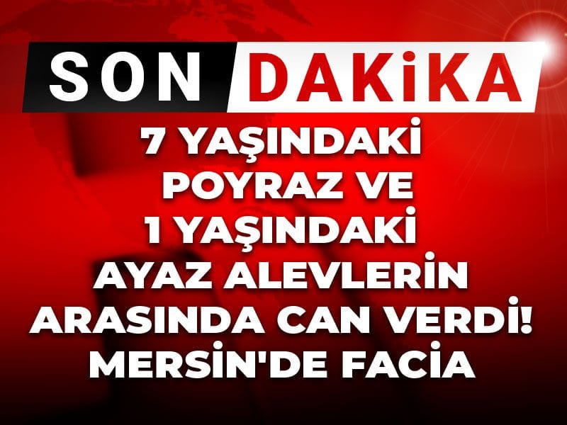 7 yaşındaki Poyraz ve 1 yaşındaki Ayaz alevlerin arasında can verdi! Mersin'de facia