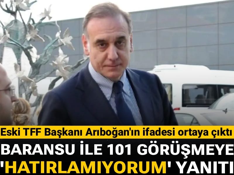 Eski TFF Başkanı Arıboğan'ın ifadesi ortaya çıktı: Baransu ile 101 görüşmeye 'hatırlamıyorum' yanıtı