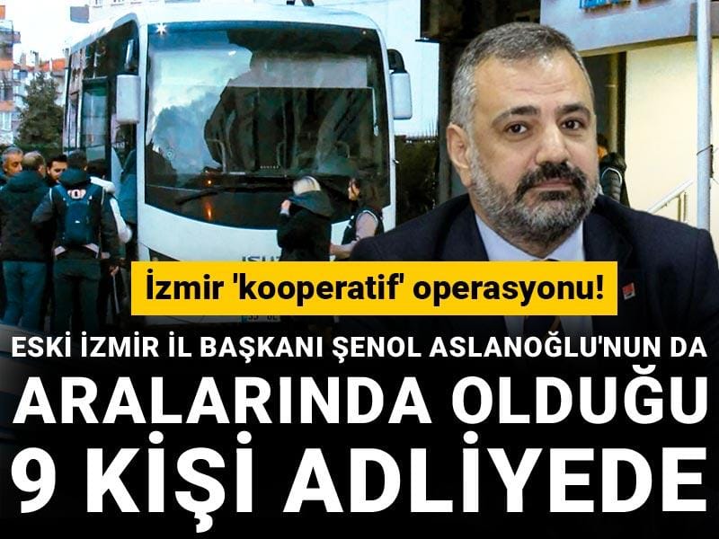 İzmir 'kooperatif' operasyonu! Eski İzmir il başkanı Şenol Aslanoğlu'nun da aralarında olduğu 9 kişi adliyede