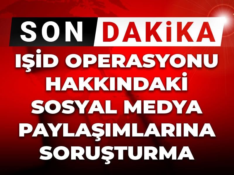 Son Dakika | IŞİD operasyonu hakkındaki sosyal medya paylaşımlarına soruşturma