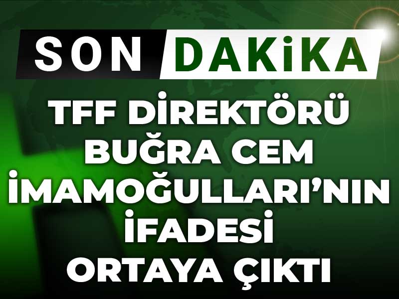 TFF Direktörü Buğra Cem İmamoğulları'nın ifadesi ortaya çıktı