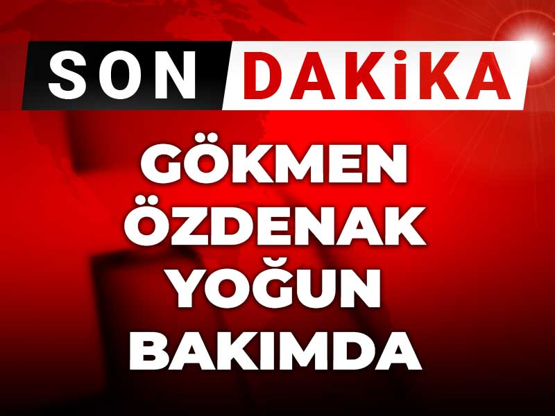 Gökmen Özdenak yoğun bakımda