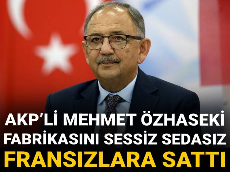 AKP’li Mehmet Özhaseki fabrikasını sessiz sedasız Fransızlara sattı