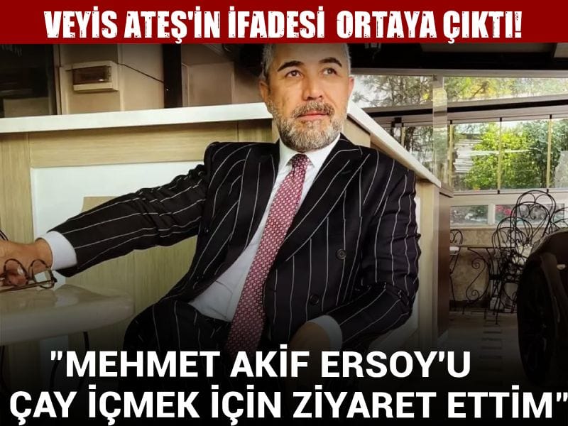 Veyis Ateş'in ifadesi ortaya çıktı! "Mehmet Akif Ersoy'u çay içmek için ziyaret ettim"