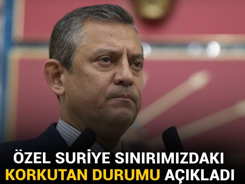 Özgür Özel Suriye sınırımızdaki korkutan durumu açıkladı