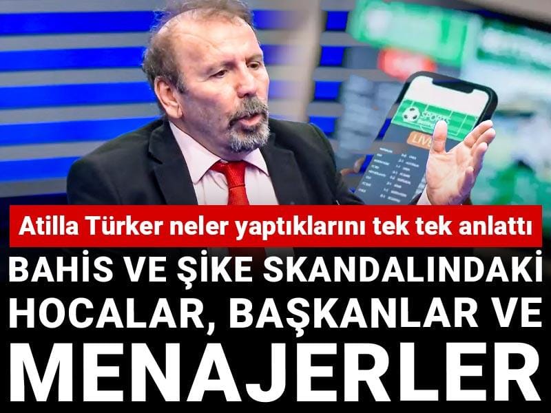 Bahis ve şike skandalındaki hocalar başkanlar ve menajerler: Atilla Türker neler yaptıklarını tek tek anlattı